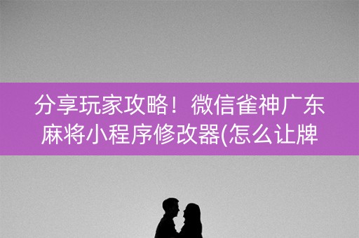 必备攻略！微信小程序麻将游戏修改器(怎么增加胜率)